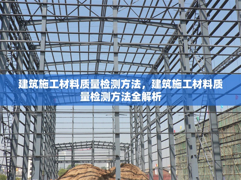 建筑施工材料質(zhì)量檢測方法，建筑施工材料質(zhì)量檢測方法全解析，建筑施工材料質(zhì)量檢測方法全解析