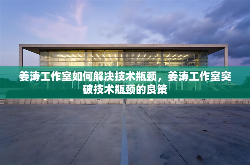 姜濤工作室如何解決技術(shù)瓶頸，姜濤工作室突破技術(shù)瓶頸的良策 行業(yè)新聞 第1張