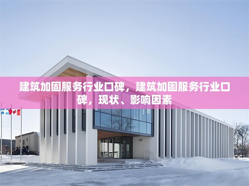 建筑加固服務行業(yè)口碑，建筑加固服務行業(yè)口碑，現(xiàn)狀、影響因素