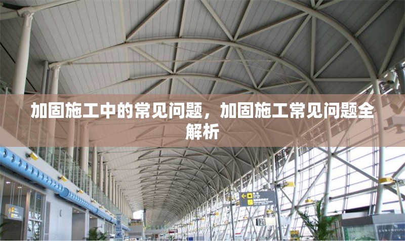 加固施工中的常見問題，加固施工常見問題全解析