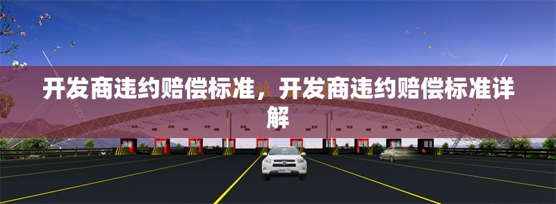 開(kāi)發(fā)商違約賠償標(biāo)準(zhǔn)，開(kāi)發(fā)商違約賠償標(biāo)準(zhǔn)詳解