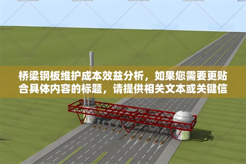 橋梁鋼板維護成本效益分析，如果您需要更貼合具體內容的標題，請?zhí)峁┫嚓P文本或關鍵信息，我將為您精準定制。當前標題基于常見行業(yè)分析方向生成，適用于橋梁鋼板維護的經濟性探討。