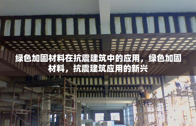 綠色加固材料在抗震建筑中的應(yīng)用，綠色加固材料，抗震建筑應(yīng)用的新興 行業(yè)新聞 第1張