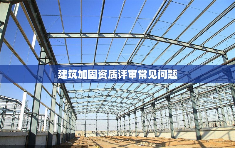 建筑加固資質(zhì)評(píng)審常見(jiàn)問(wèn)題 行業(yè)新聞 第1張