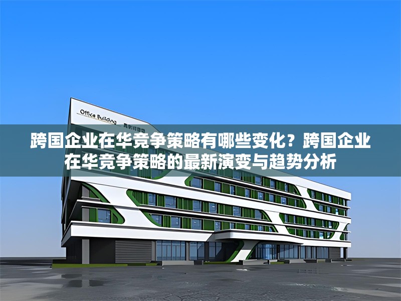 跨國企業(yè)在華競爭策略有哪些變化？跨國企業(yè)在華競爭策略的最新演變與趨勢分析