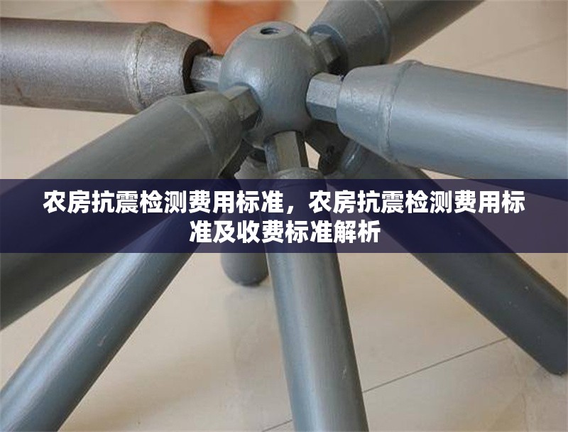 農(nóng)房抗震檢測費用標(biāo)準(zhǔn)，農(nóng)房抗震檢測費用標(biāo)準(zhǔn)及收費標(biāo)準(zhǔn)解析