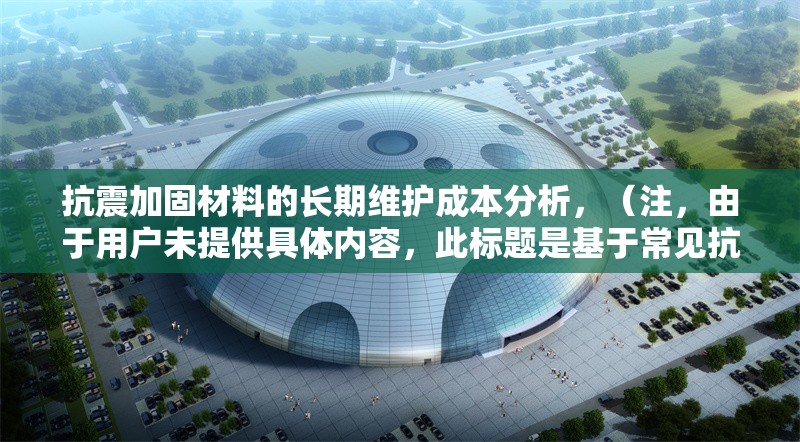 抗震加固材料的長(zhǎng)期維護(hù)成本分析，（注，由于用戶(hù)未提供具體內(nèi)容，此標(biāo)題是基于常見(jiàn)抗震加固主題的合理推測(cè)生成。若用戶(hù)能提供相關(guān)內(nèi)容細(xì)節(jié)，可進(jìn)一步優(yōu)化標(biāo)題精準(zhǔn)度。） 行業(yè)新聞 第1張