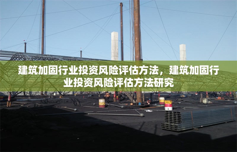 建筑加固行業(yè)投資風(fēng)險評估方法，建筑加固行業(yè)投資風(fēng)險評估方法研究