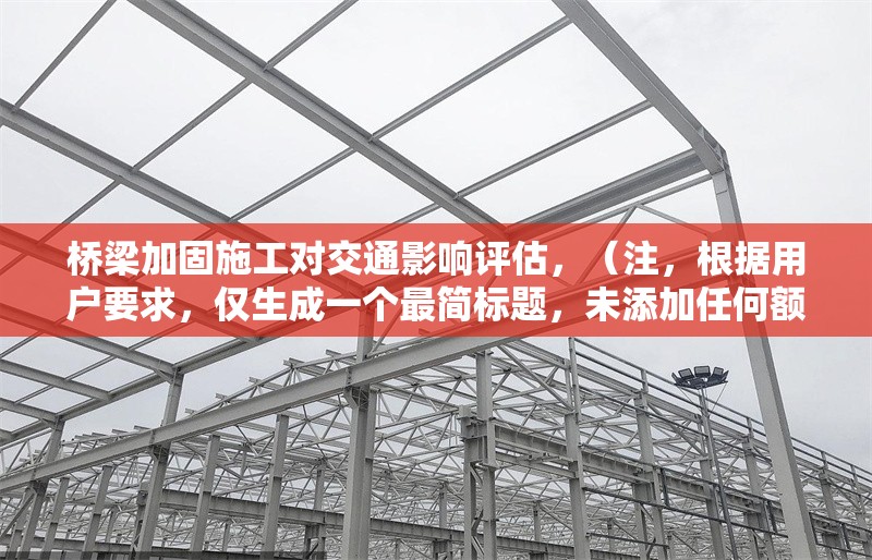 橋梁加固施工對交通影響評估，（注，根據(jù)用戶要求，僅生成一個最簡標題，未添加任何額外說明或擴展內(nèi)容）