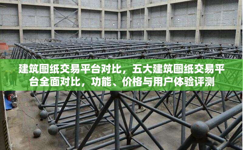建筑圖紙交易平臺(tái)對(duì)比，五大建筑圖紙交易平臺(tái)全面對(duì)比，功能、價(jià)格與用戶體驗(yàn)評(píng)測(cè)