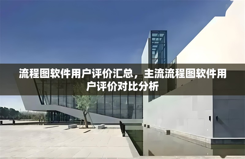 流程圖軟件用戶評價(jià)匯總，主流流程圖軟件用戶評價(jià)對比分析 行業(yè)新聞 第6張