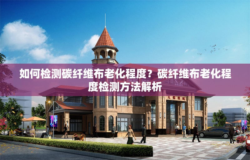 如何檢測(cè)碳纖維布老化程度？碳纖維布老化程度檢測(cè)方法解析 行業(yè)新聞 第1張
