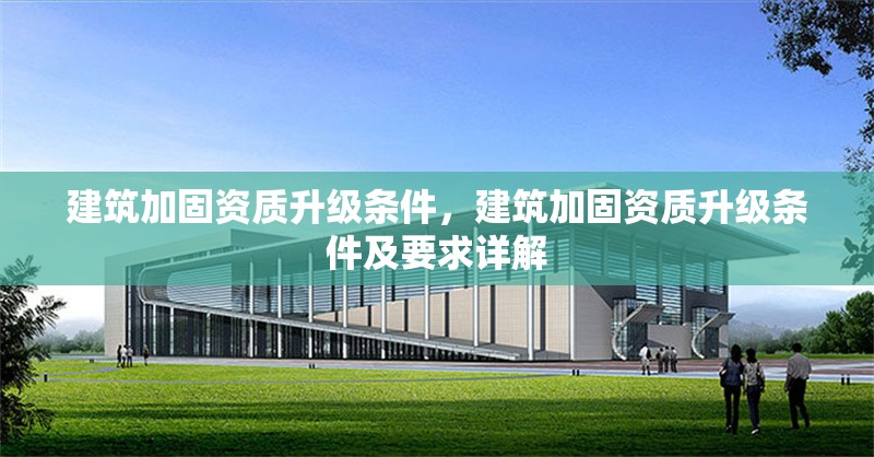 建筑加固資質(zhì)升級(jí)條件，建筑加固資質(zhì)升級(jí)條件及要求詳解 行業(yè)新聞 第1張