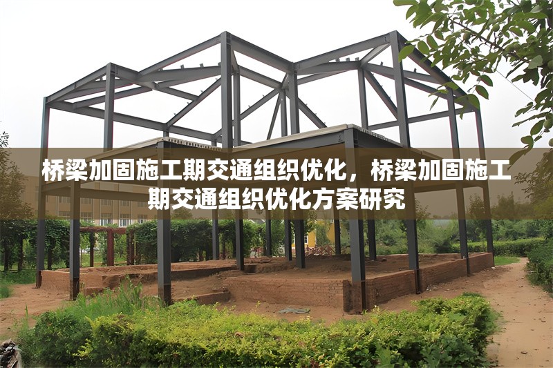 橋梁加固施工期交通組織優(yōu)化，橋梁加固施工期交通組織優(yōu)化方案研究，橋梁加固施工期交通組織優(yōu)化方案研究