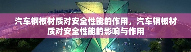 汽車鋼板材質(zhì)對(duì)安全性能的作用，汽車鋼板材質(zhì)對(duì)安全性能的影響與作用 行業(yè)新聞 第1張