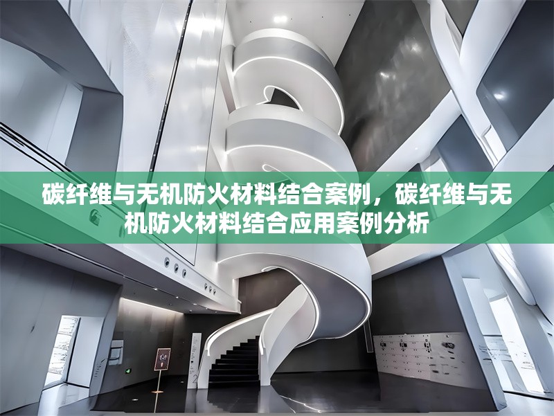 碳纖維與無(wú)機(jī)防火材料結(jié)合案例，碳纖維與無(wú)機(jī)防火材料結(jié)合應(yīng)用案例分析