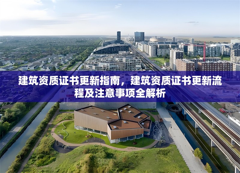 建筑資質(zhì)證書更新指南，建筑資質(zhì)證書更新流程及注意事項(xiàng)全解析