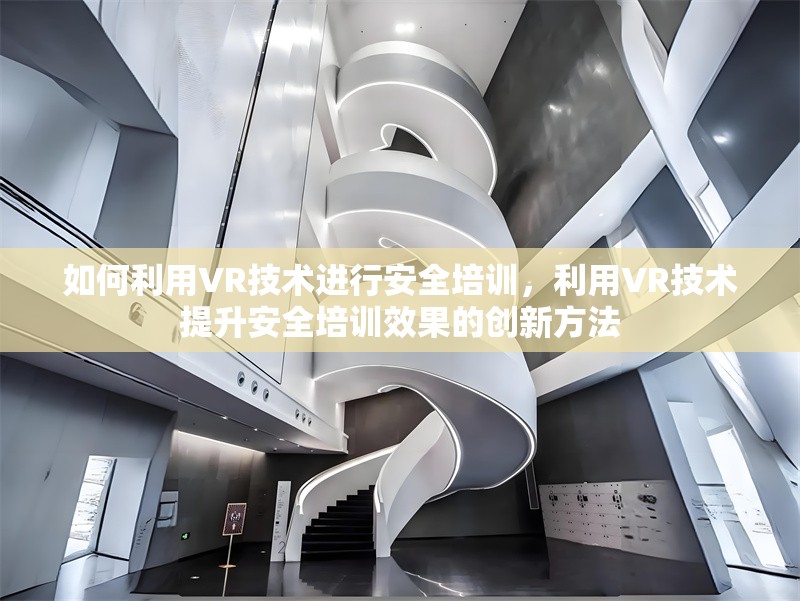 如何利用VR技術(shù)進行安全培訓，利用VR技術(shù)提升安全培訓效果的創(chuàng)新方法