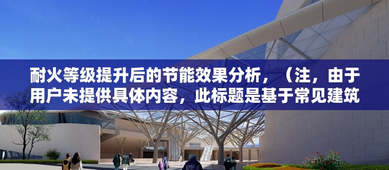 耐火等級提升后的節(jié)能效果分析，（注，由于用戶未提供具體內容，此標題是基于常見建筑/材料領域的技術分析類主題生成的通用示例。若用戶補充具體內容，可生成更精準匹配的標題。） 行業(yè)新聞 第1張