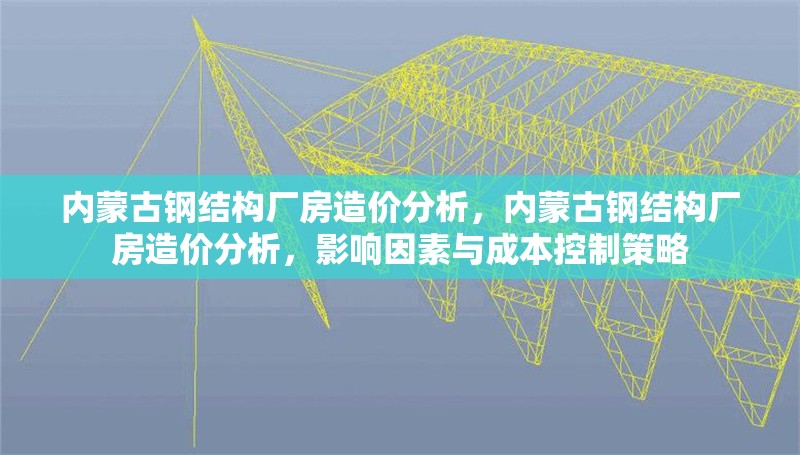 內(nèi)蒙古鋼結(jié)構(gòu)廠房造價(jià)分析，內(nèi)蒙古鋼結(jié)構(gòu)廠房造價(jià)分析，影響因素與成本控制策略