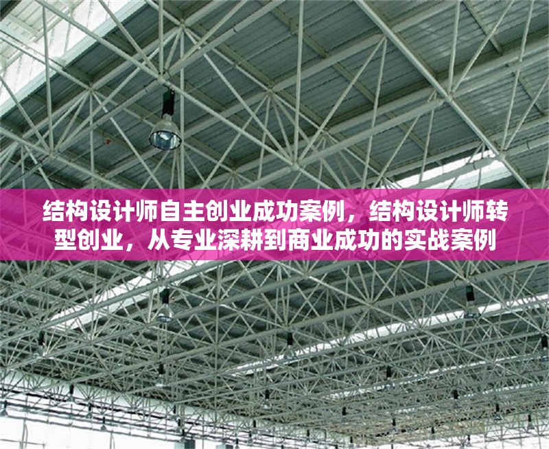 結(jié)構(gòu)設(shè)計師自主創(chuàng)業(yè)成功案例，結(jié)構(gòu)設(shè)計師轉(zhuǎn)型創(chuàng)業(yè)，從專業(yè)深耕到商業(yè)成功的實戰(zhàn)案例 行業(yè)新聞 第1張