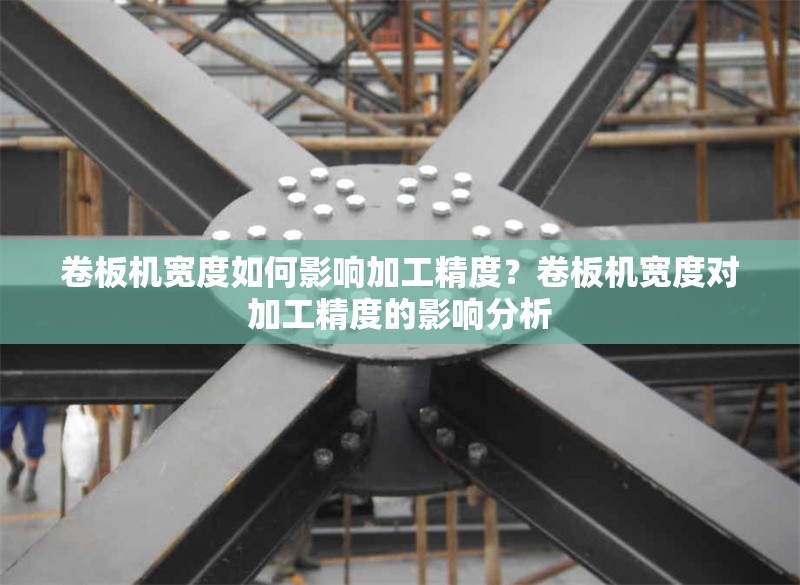 卷板機(jī)寬度如何影響加工精度？卷板機(jī)寬度對(duì)加工精度的影響分析