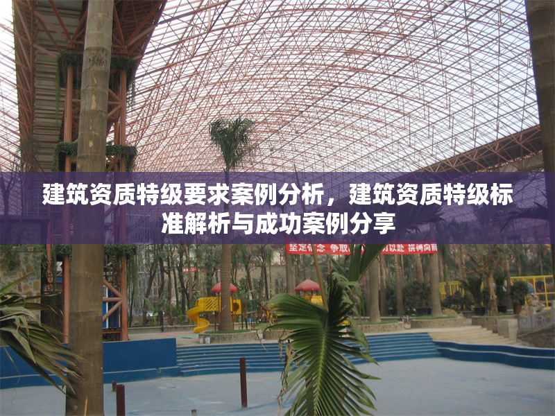 建筑資質(zhì)特級要求案例分析，建筑資質(zhì)特級標(biāo)準(zhǔn)解析與成功案例分享 行業(yè)新聞 第1張