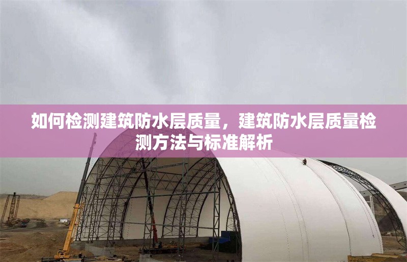 如何檢測(cè)建筑防水層質(zhì)量，建筑防水層質(zhì)量檢測(cè)方法與標(biāo)準(zhǔn)解析