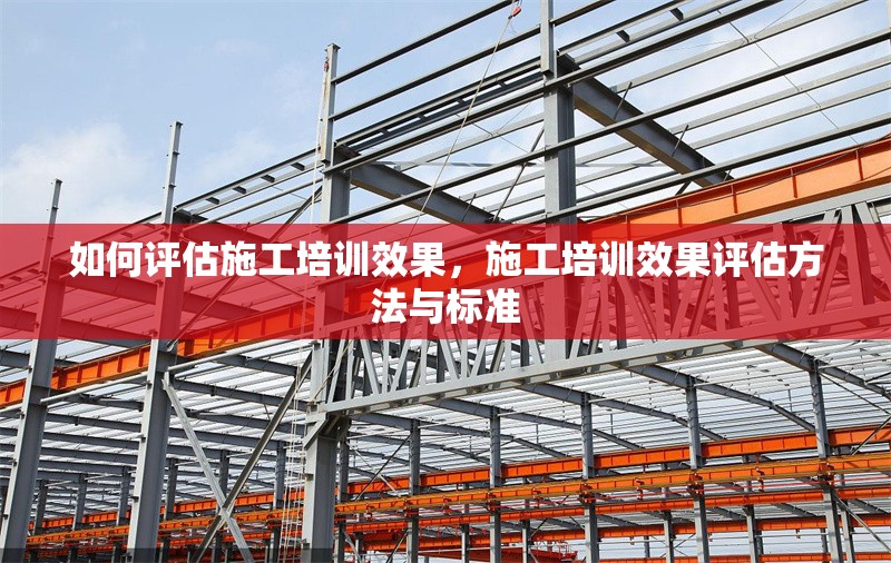 如何評估施工培訓效果，施工培訓效果評估方法與標準 行業(yè)新聞 第1張