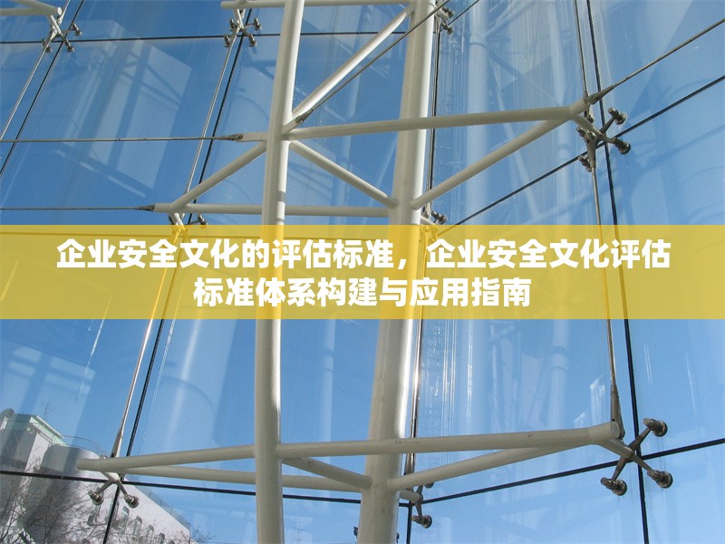 企業(yè)安全文化的評(píng)估標(biāo)準(zhǔn)，企業(yè)安全文化評(píng)估標(biāo)準(zhǔn)體系構(gòu)建與應(yīng)用指南