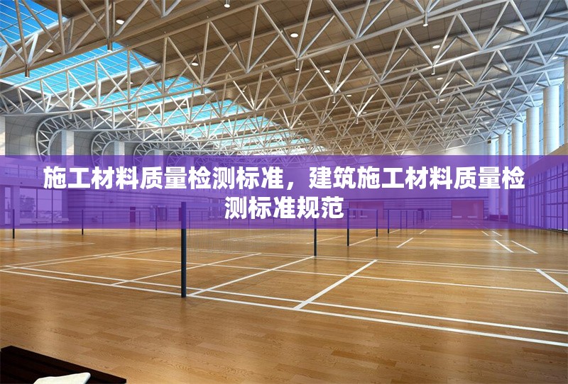 施工材料質(zhì)量檢測標(biāo)準(zhǔn)，建筑施工材料質(zhì)量檢測標(biāo)準(zhǔn)規(guī)范