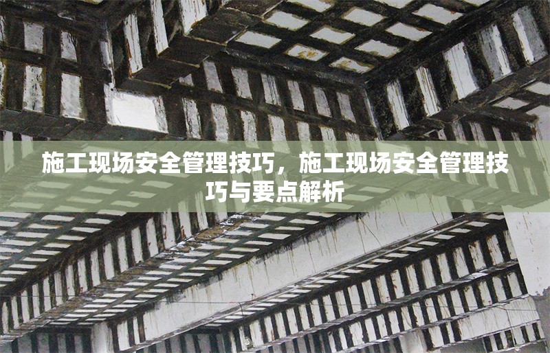 施工現(xiàn)場(chǎng)安全管理技巧，施工現(xiàn)場(chǎng)安全管理技巧與要點(diǎn)解析