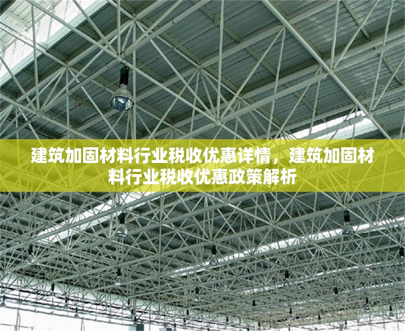 建筑加固材料行業(yè)稅收優(yōu)惠詳情，建筑加固材料行業(yè)稅收優(yōu)惠政策解析
