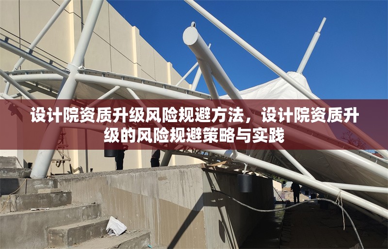 設(shè)計(jì)院資質(zhì)升級(jí)風(fēng)險(xiǎn)規(guī)避方法，設(shè)計(jì)院資質(zhì)升級(jí)的風(fēng)險(xiǎn)規(guī)避策略與實(shí)踐 行業(yè)新聞 第1張