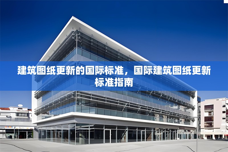 建筑圖紙更新的國際標(biāo)準(zhǔn)，國際建筑圖紙更新標(biāo)準(zhǔn)指南