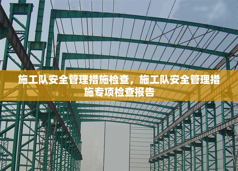 施工隊(duì)安全管理措施檢查，施工隊(duì)安全管理措施專項(xiàng)檢查報(bào)告