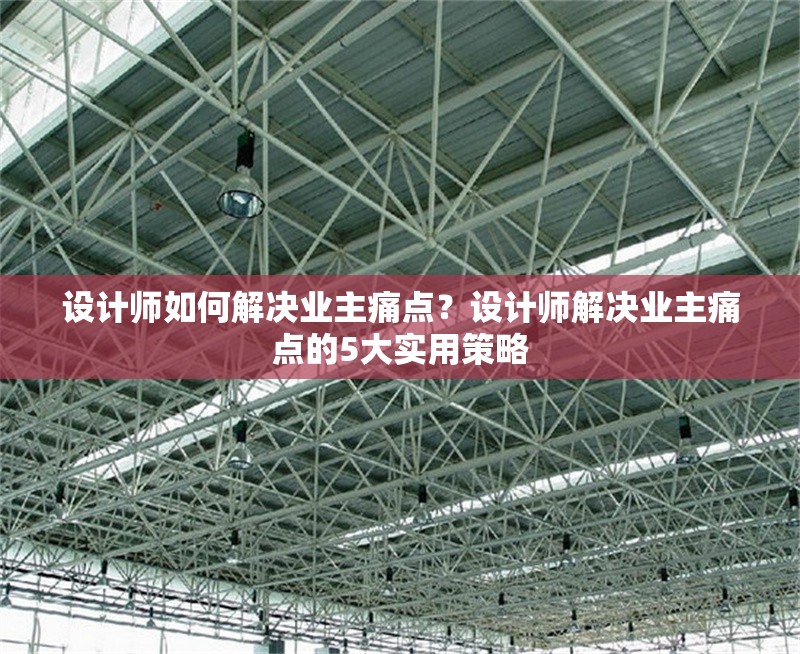 設(shè)計師如何解決業(yè)主痛點？設(shè)計師解決業(yè)主痛點的5大實用策略