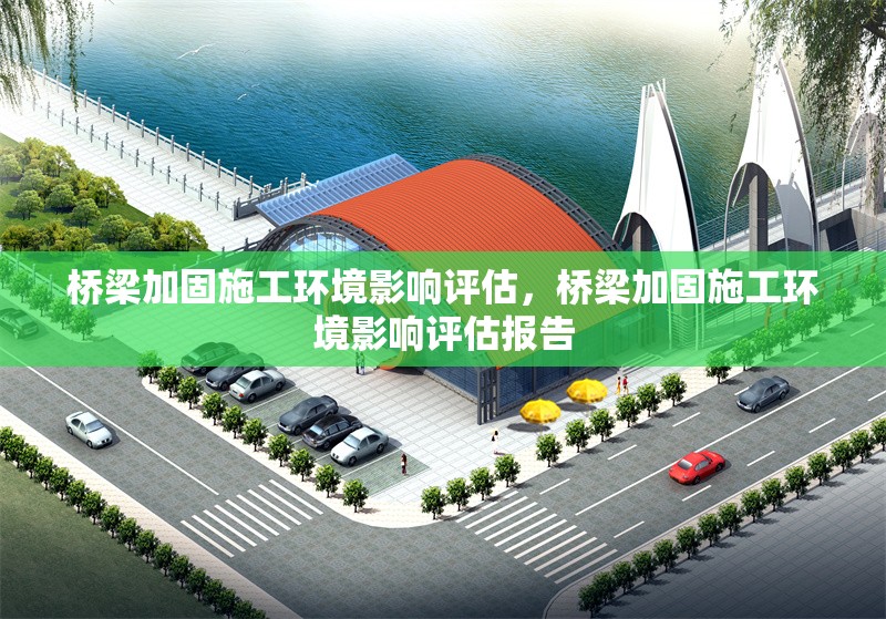 橋梁加固施工環(huán)境影響評(píng)估，橋梁加固施工環(huán)境影響評(píng)估報(bào)告