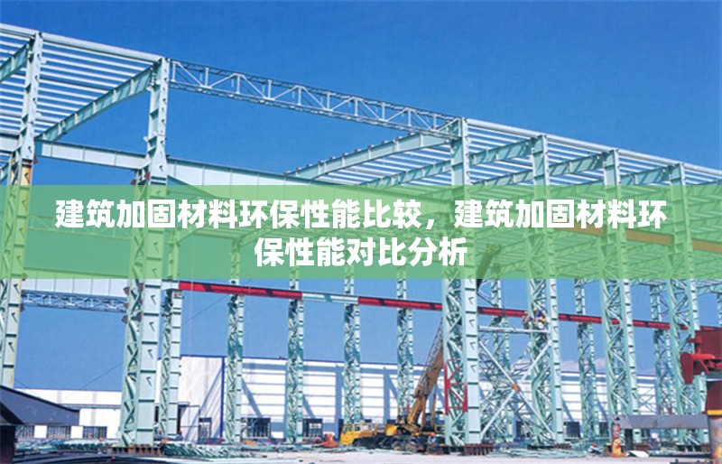 建筑加固材料環(huán)保性能比較，建筑加固材料環(huán)保性能對比分析