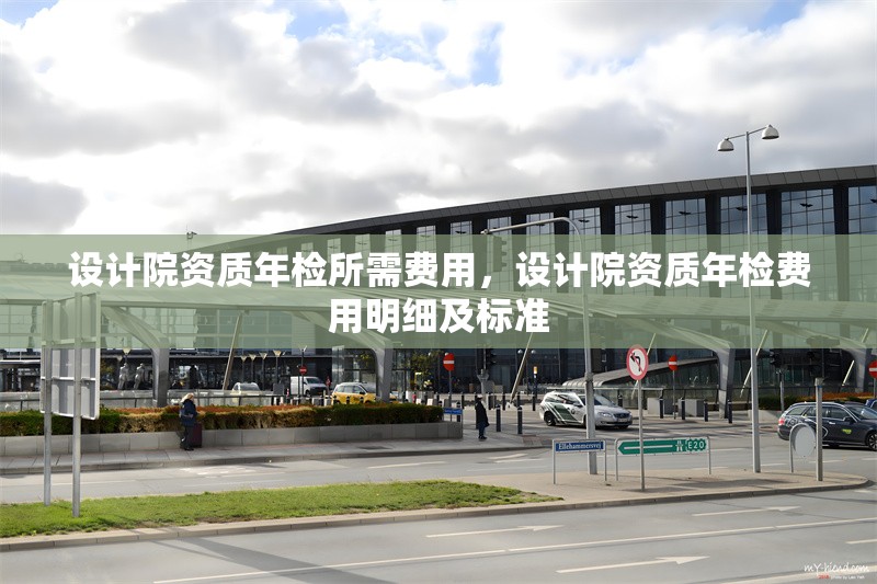 設(shè)計(jì)院資質(zhì)年檢所需費(fèi)用，設(shè)計(jì)院資質(zhì)年檢費(fèi)用明細(xì)及標(biāo)準(zhǔn)