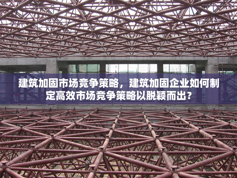 建筑加固市場競爭策略，建筑加固企業(yè)如何制定高效市場競爭策略以脫穎而出？ 行業(yè)新聞