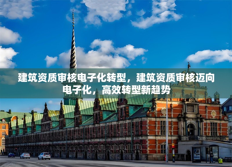 建筑資質(zhì)審核電子化轉(zhuǎn)型，建筑資質(zhì)審核邁向電子化，高效轉(zhuǎn)型新趨勢