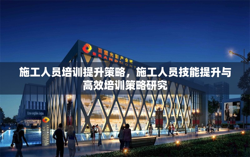 施工人員培訓(xùn)提升策略，施工人員技能提升與高效培訓(xùn)策略研究