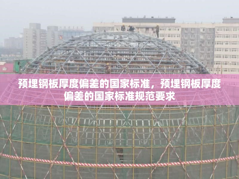 預(yù)埋鋼板厚度偏差的國(guó)家標(biāo)準(zhǔn)，預(yù)埋鋼板厚度偏差的國(guó)家標(biāo)準(zhǔn)規(guī)范要求
