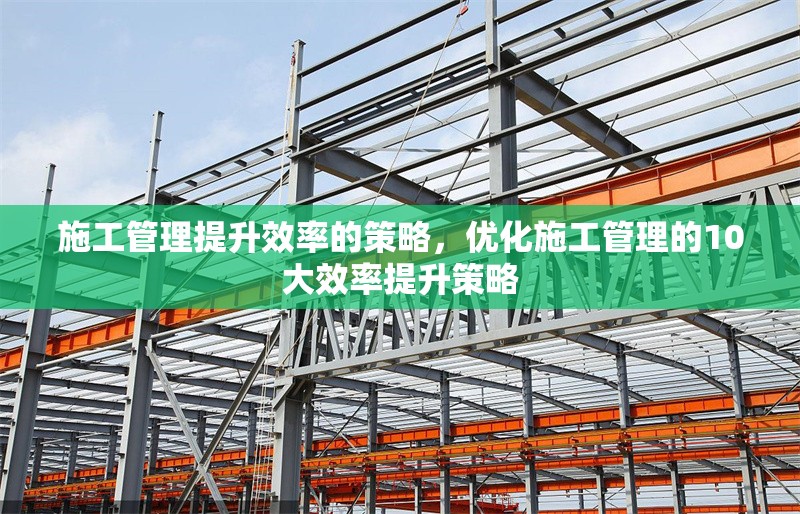 施工管理提升效率的策略，優(yōu)化施工管理的10大效率提升策略