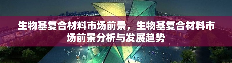 生物基復(fù)合材料市場前景，生物基復(fù)合材料市場前景分析與發(fā)展趨勢