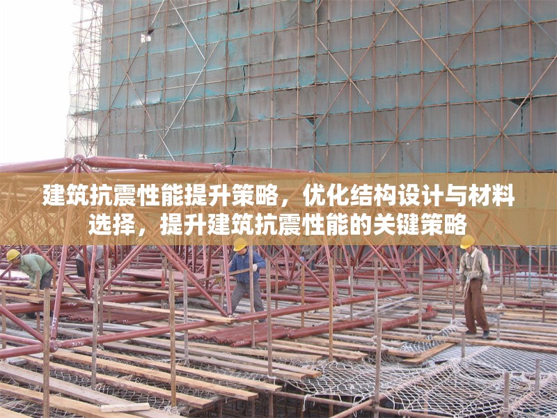 建筑抗震性能提升策略，優(yōu)化結(jié)構(gòu)設(shè)計(jì)與材料選擇，提升建筑抗震性能的關(guān)鍵策略