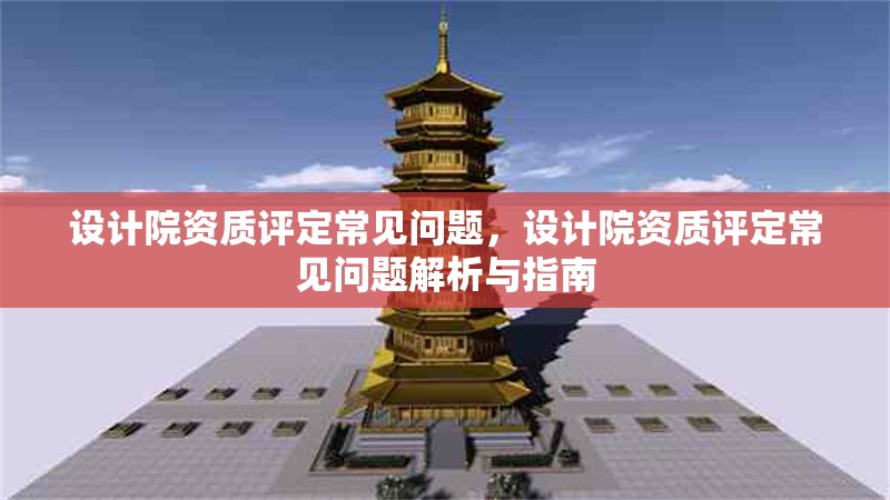 設(shè)計(jì)院資質(zhì)評(píng)定常見(jiàn)問(wèn)題，設(shè)計(jì)院資質(zhì)評(píng)定常見(jiàn)問(wèn)題解析與指南
