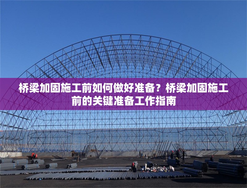 橋梁加固施工前如何做好準(zhǔn)備？橋梁加固施工前的關(guān)鍵準(zhǔn)備工作指南