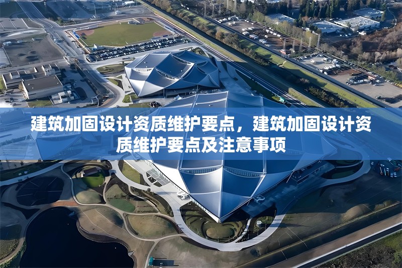 建筑加固設(shè)計資質(zhì)維護要點，建筑加固設(shè)計資質(zhì)維護要點及注意事項，建筑加固設(shè)計資質(zhì)維護要點及注意事項